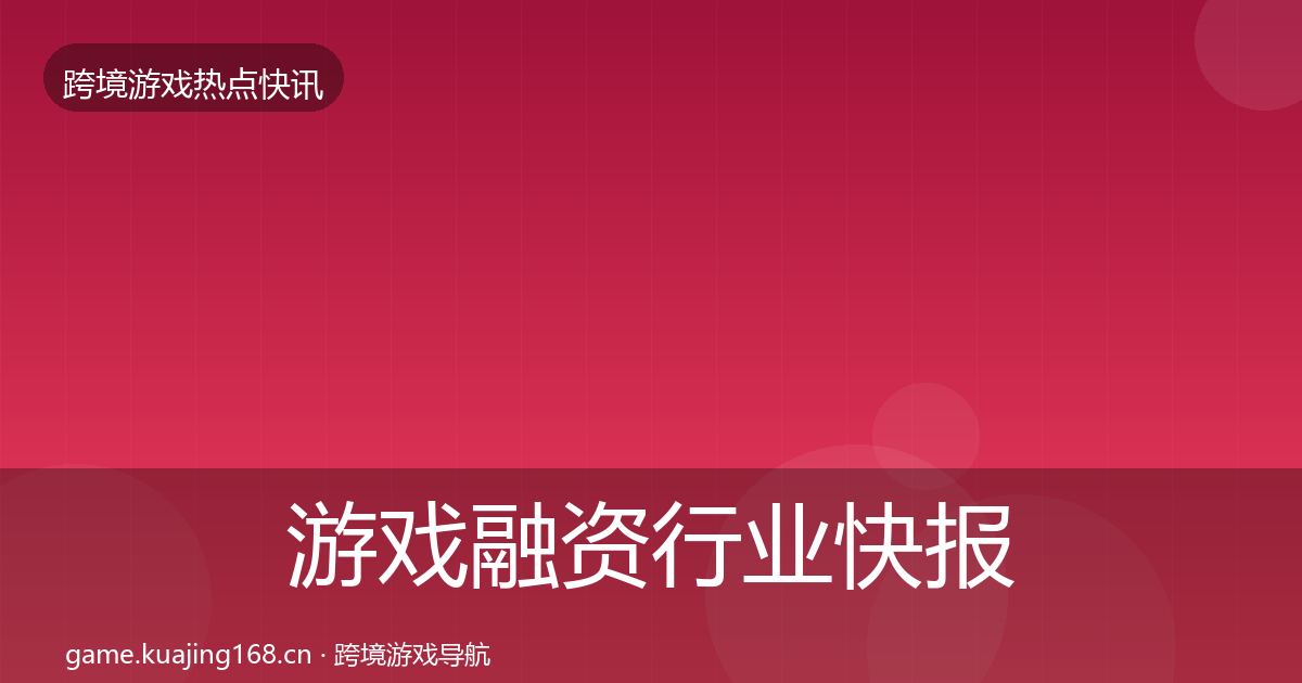 游戏融资行业快报实践指南·第1679篇