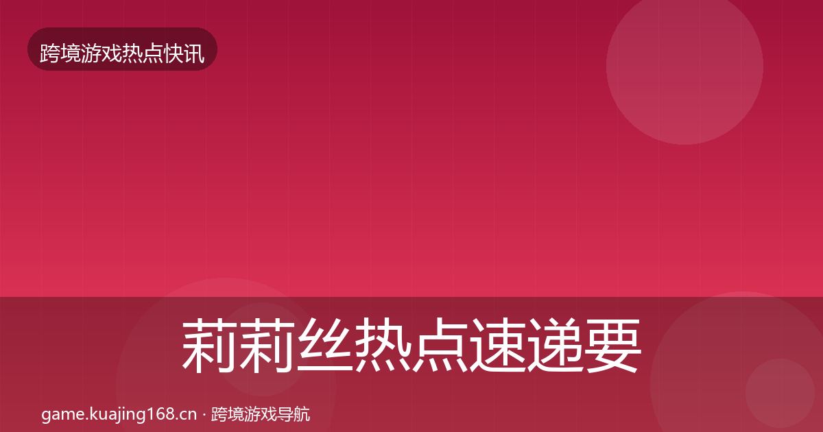 莉莉丝热点速递要点梳理·第1681篇