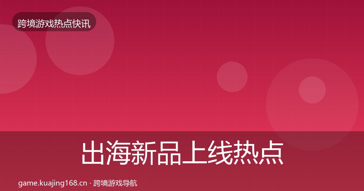 出海新品上线热点速递入门到进阶·第1683篇