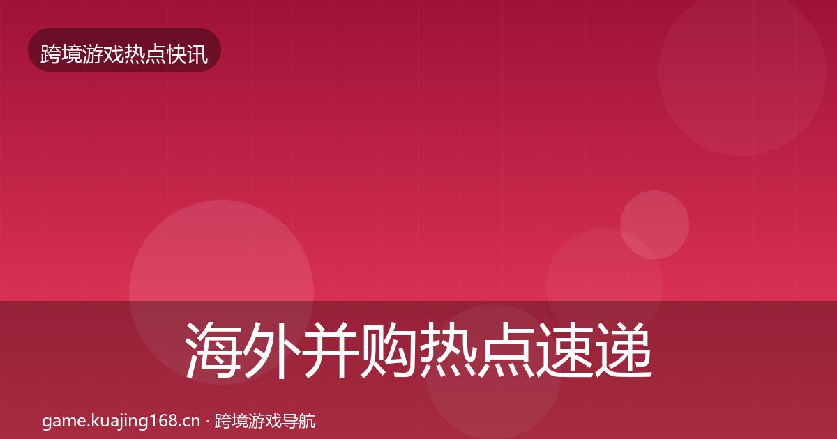 海外并购热点速递全攻略·第1684篇
