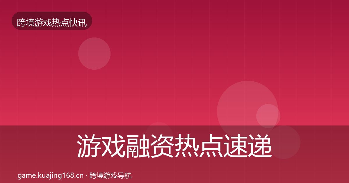 游戏融资热点速递实践指南·第1684篇