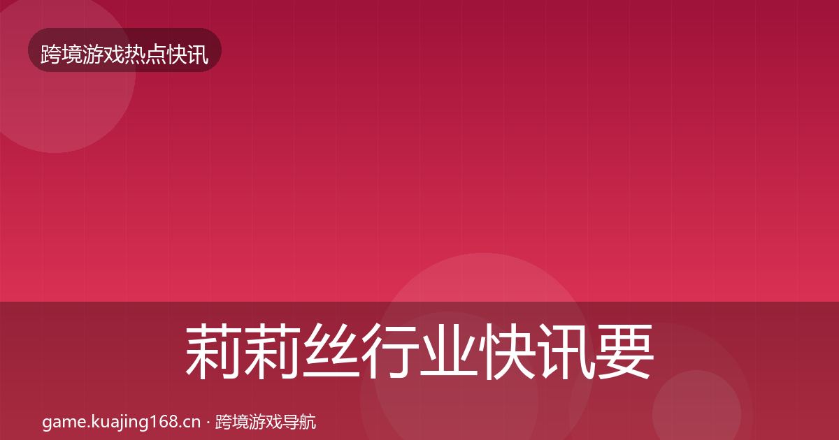 莉莉丝行业快讯要点梳理·第1686篇