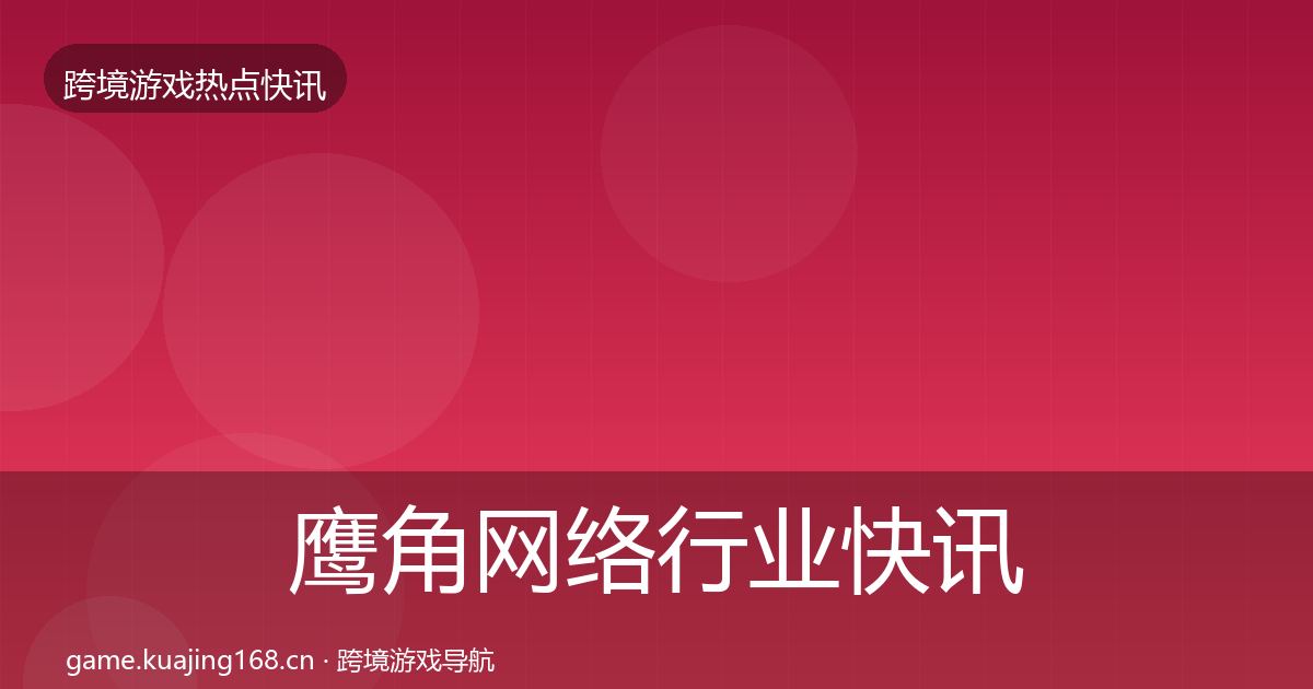 鹰角网络行业快讯要点梳理·第1687篇