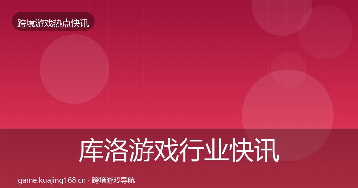 库洛游戏行业快讯入门到进阶·第1687篇