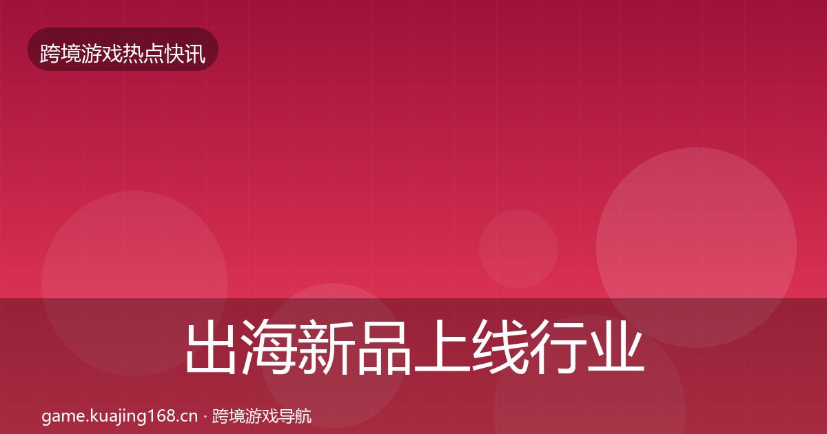 出海新品上线行业快讯入门到进阶·第1688篇