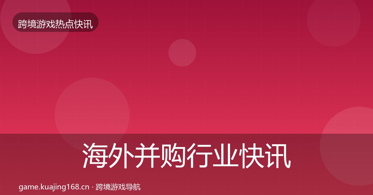 海外并购行业快讯全攻略·第1689篇