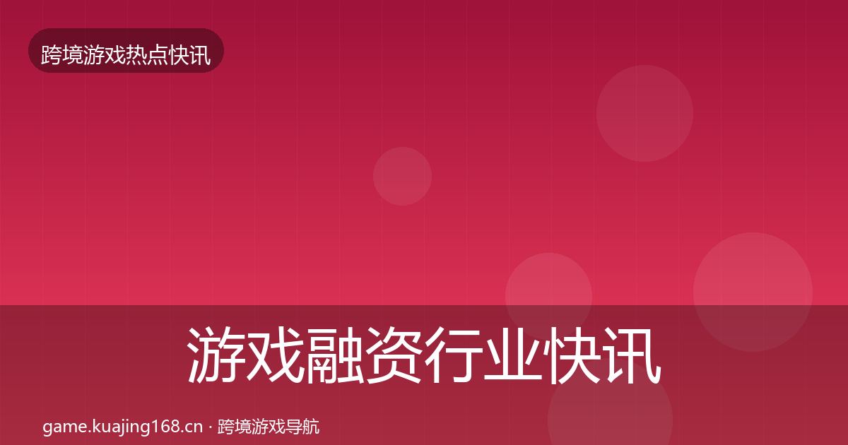 游戏融资行业快讯实践指南·第1689篇