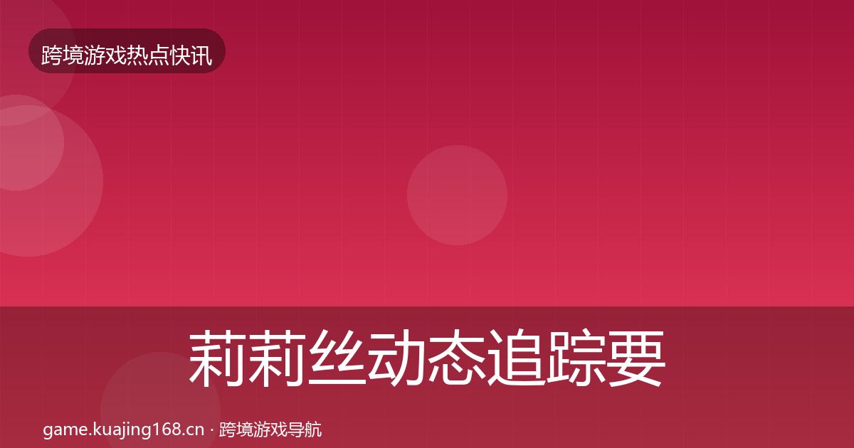 莉莉丝动态追踪要点梳理·第1691篇