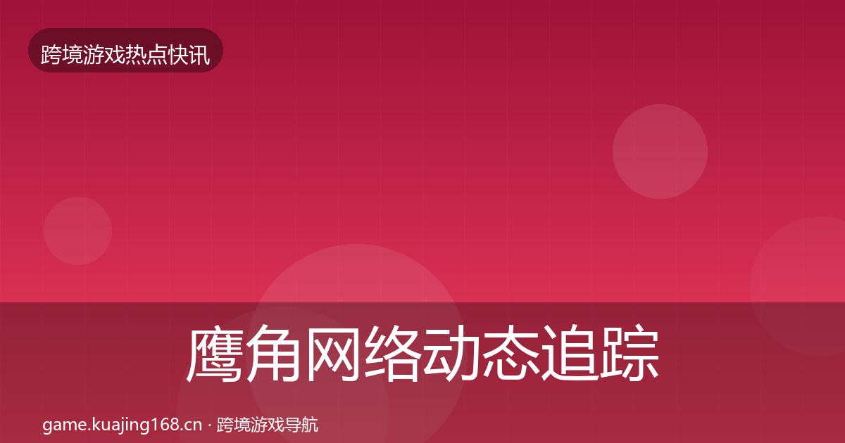 鹰角网络动态追踪要点梳理·第1692篇