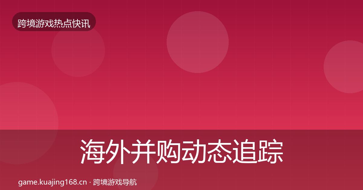 海外并购动态追踪全攻略·第1694篇