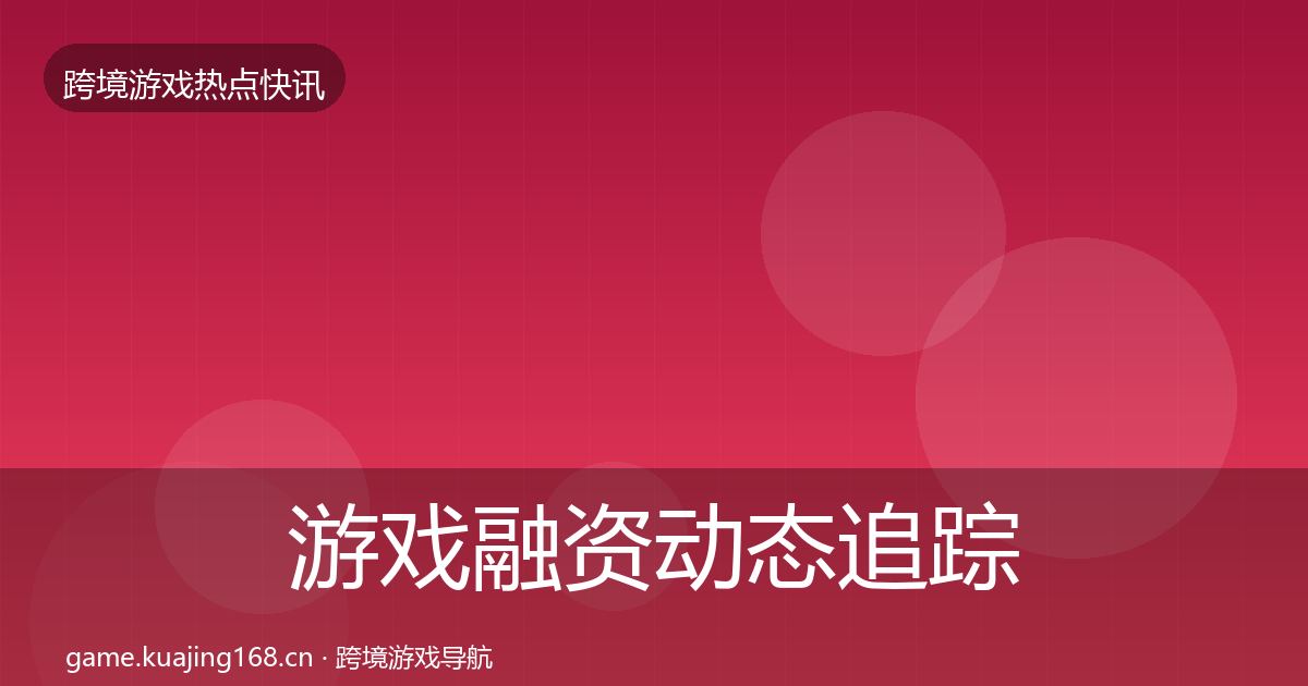 游戏融资动态追踪实践指南·第1694篇