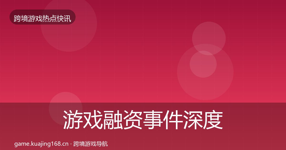游戏融资事件深度解读实践指南·第1699篇