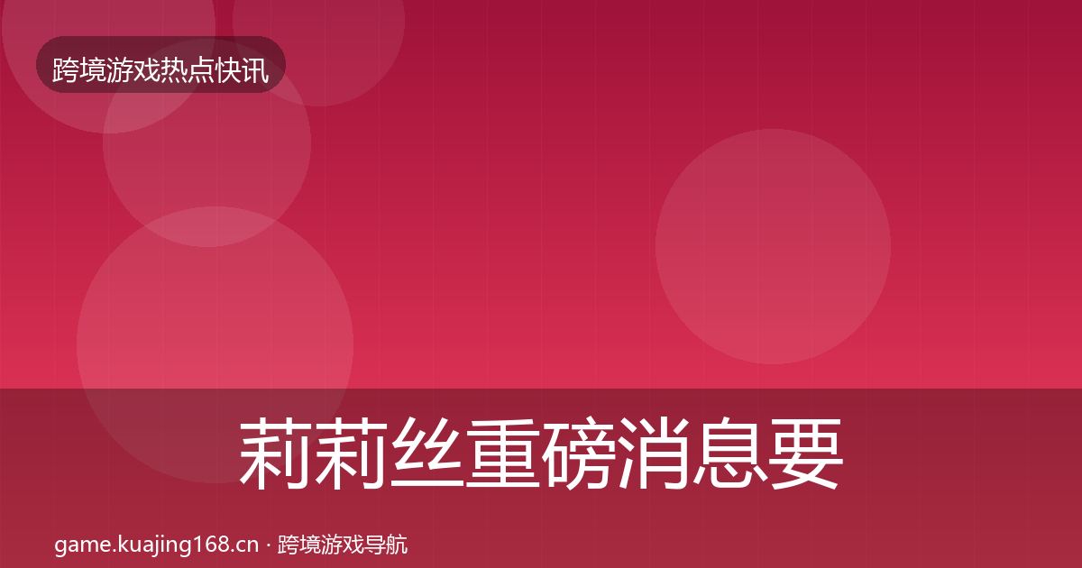 莉莉丝重磅消息要点梳理·第1701篇
