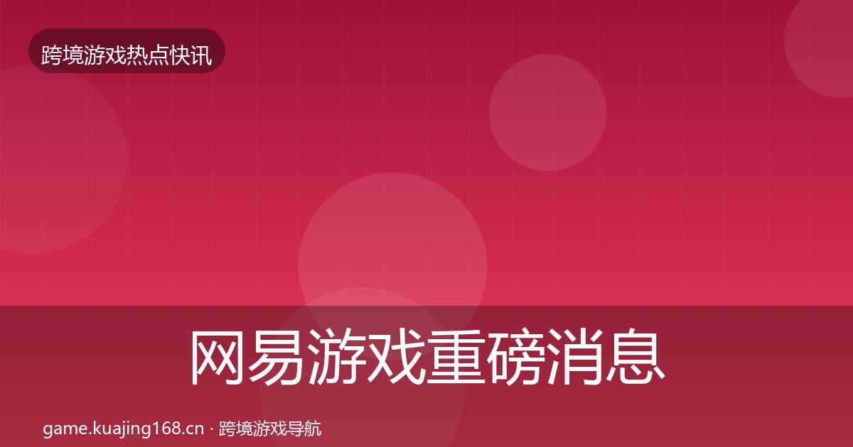 网易游戏重磅消息全攻略·第1702篇