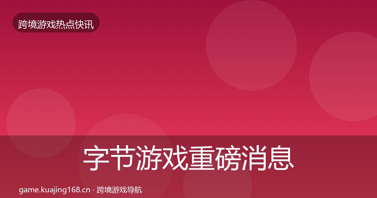 字节游戏重磅消息实践指南·第1702篇