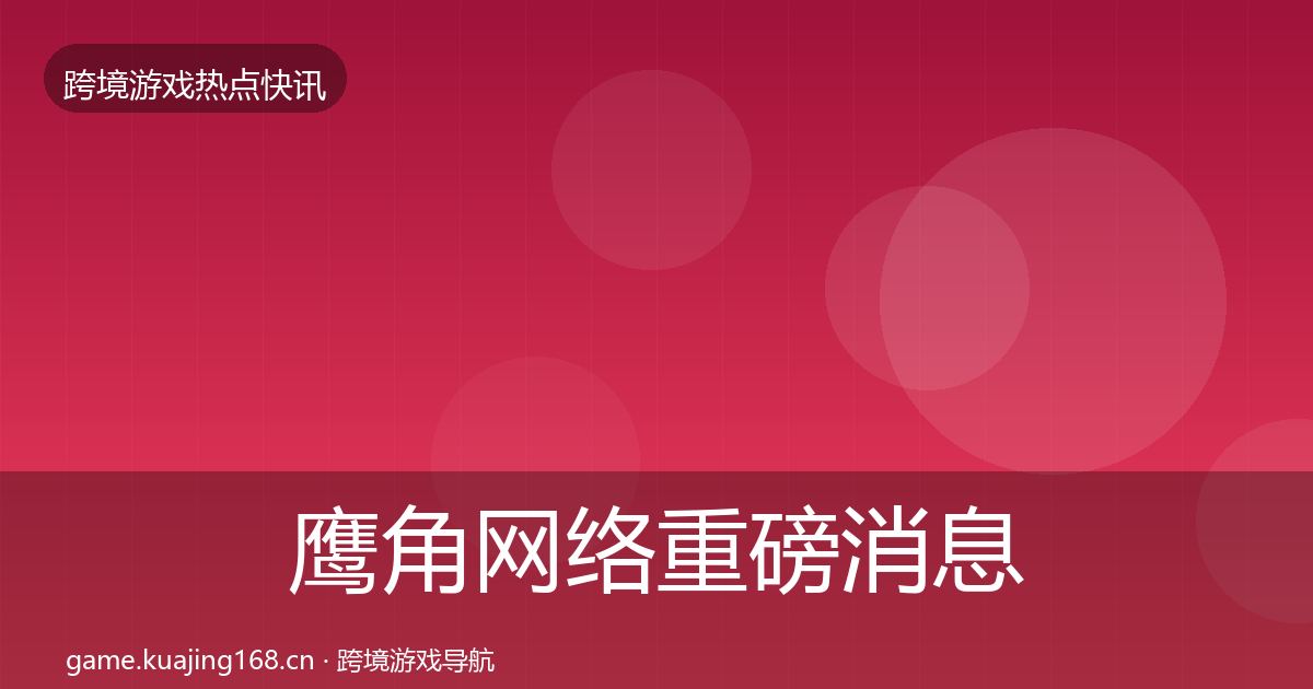 鹰角网络重磅消息要点梳理·第1702篇