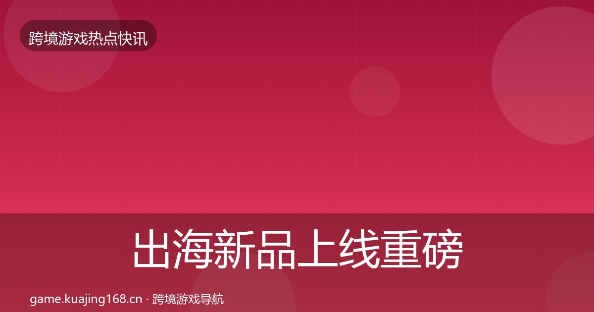 出海新品上线重磅消息入门到进阶·第1703篇