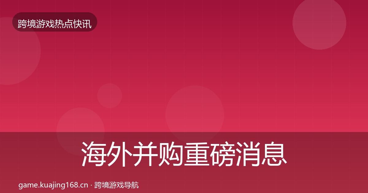 海外并购重磅消息全攻略·第1704篇