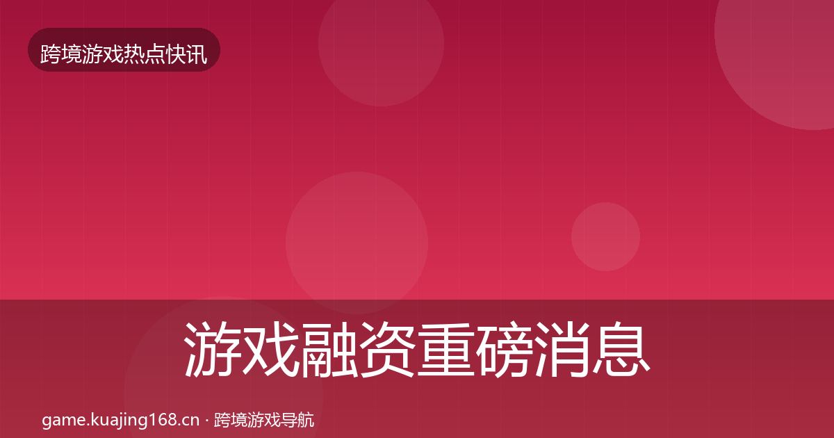 游戏融资重磅消息实践指南·第1704篇