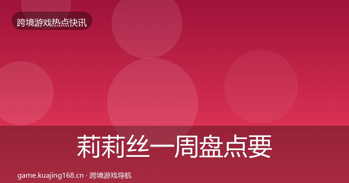 莉莉丝一周盘点要点梳理·第1706篇