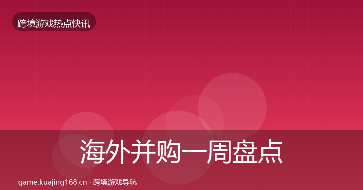 海外并购一周盘点全攻略·第1709篇