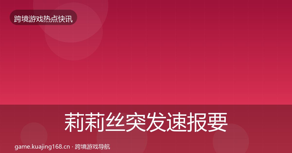 莉莉丝突发速报要点梳理·第1711篇