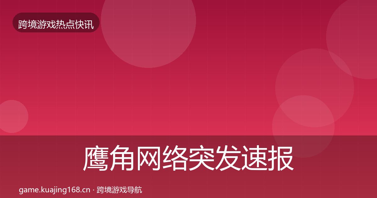 鹰角网络突发速报要点梳理·第1712篇