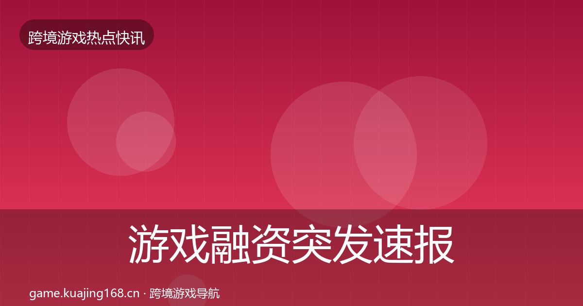 游戏融资突发速报实践指南·第1714篇