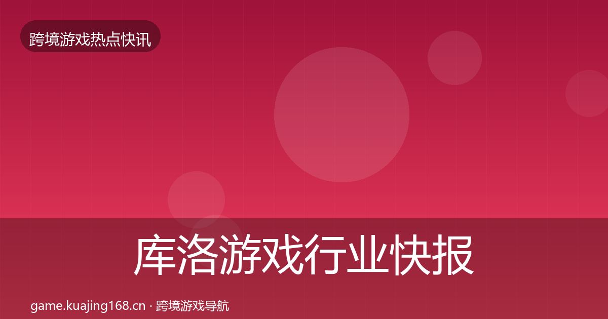 库洛游戏行业快报入门到进阶·第1717篇