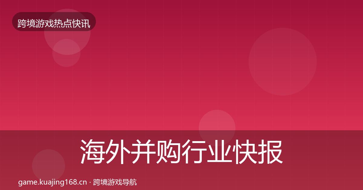 海外并购行业快报全攻略·第1719篇