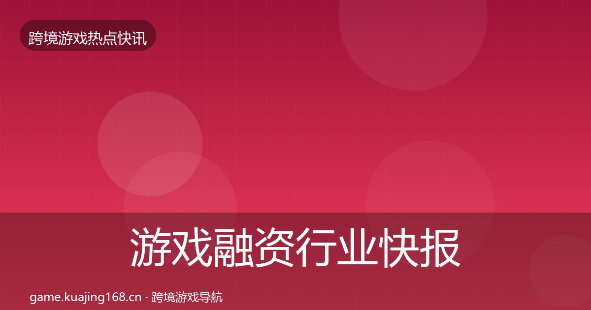 游戏融资行业快报实践指南·第1719篇