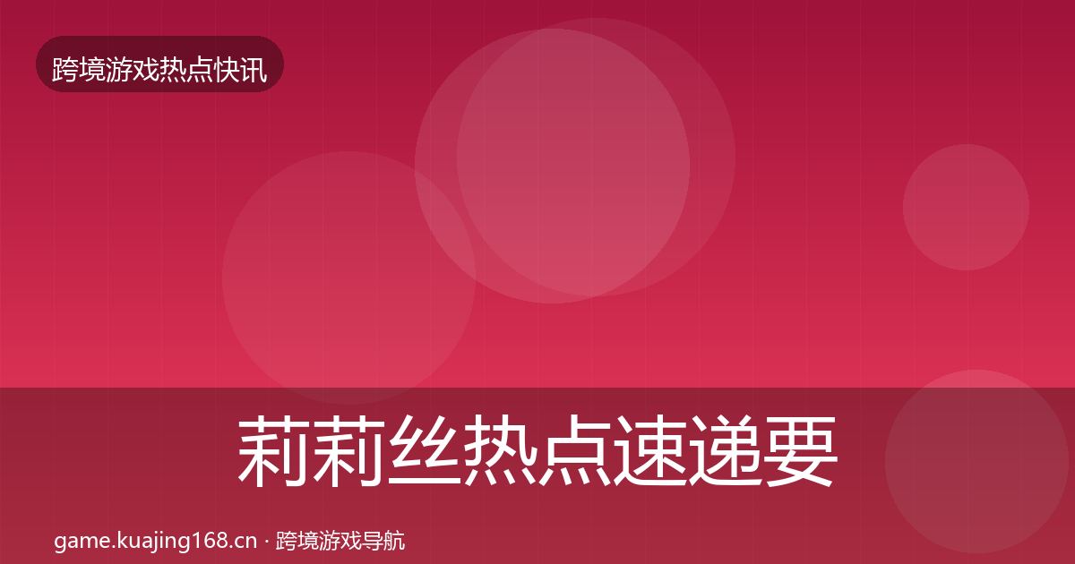 莉莉丝热点速递要点梳理·第1721篇