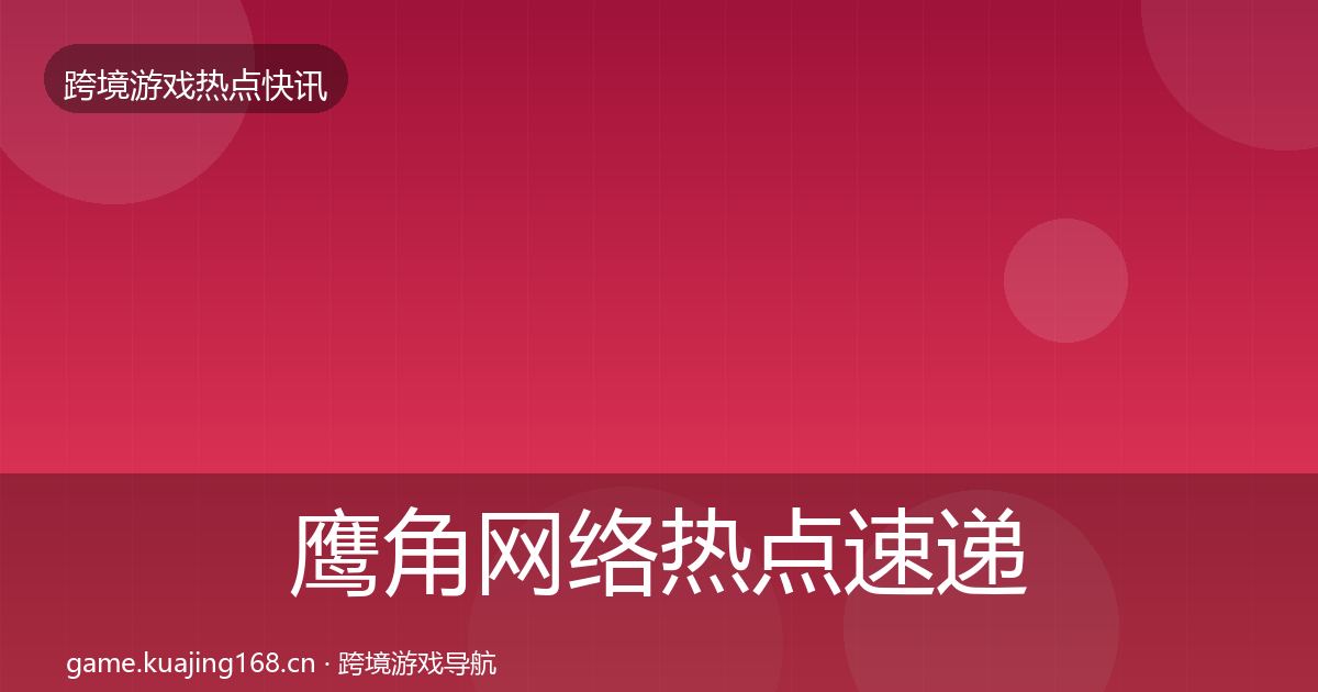 鹰角网络热点速递要点梳理·第1722篇