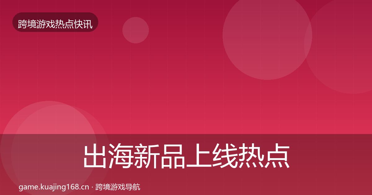 出海新品上线热点速递入门到进阶·第1723篇