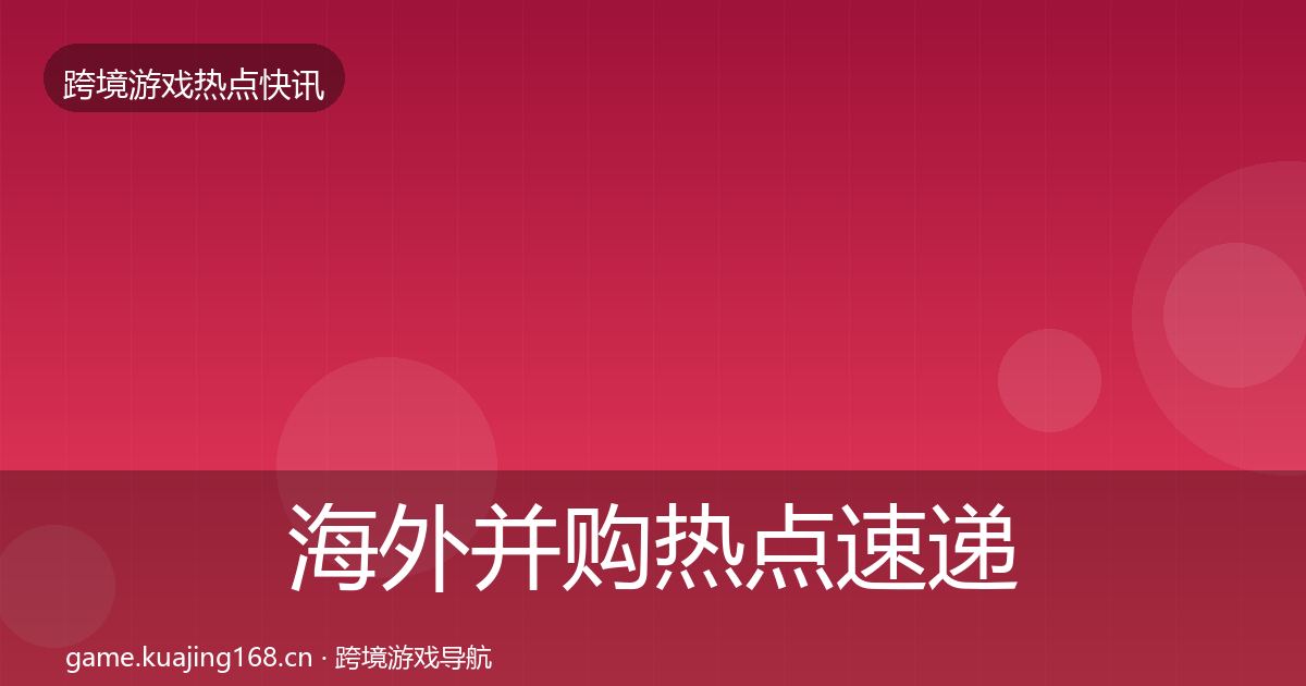 海外并购热点速递全攻略·第1724篇