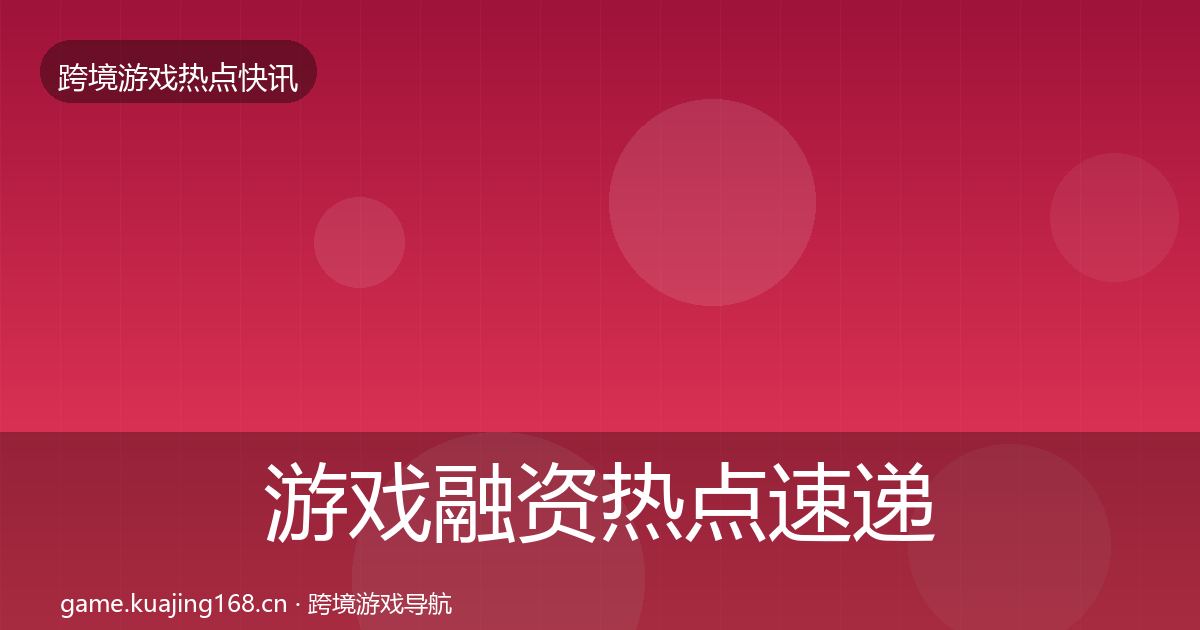 游戏融资热点速递实践指南·第1724篇