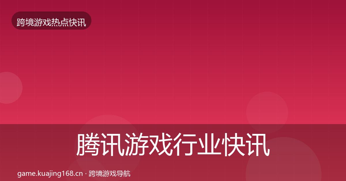 腾讯游戏行业快讯全攻略·第1726篇