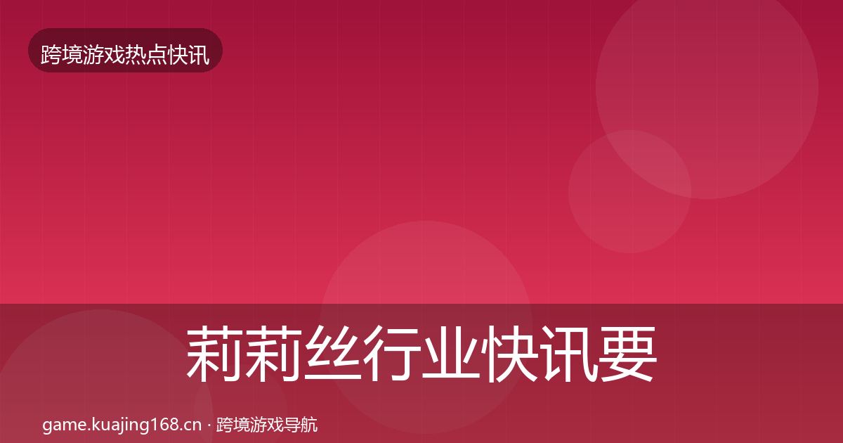 莉莉丝行业快讯要点梳理·第1726篇