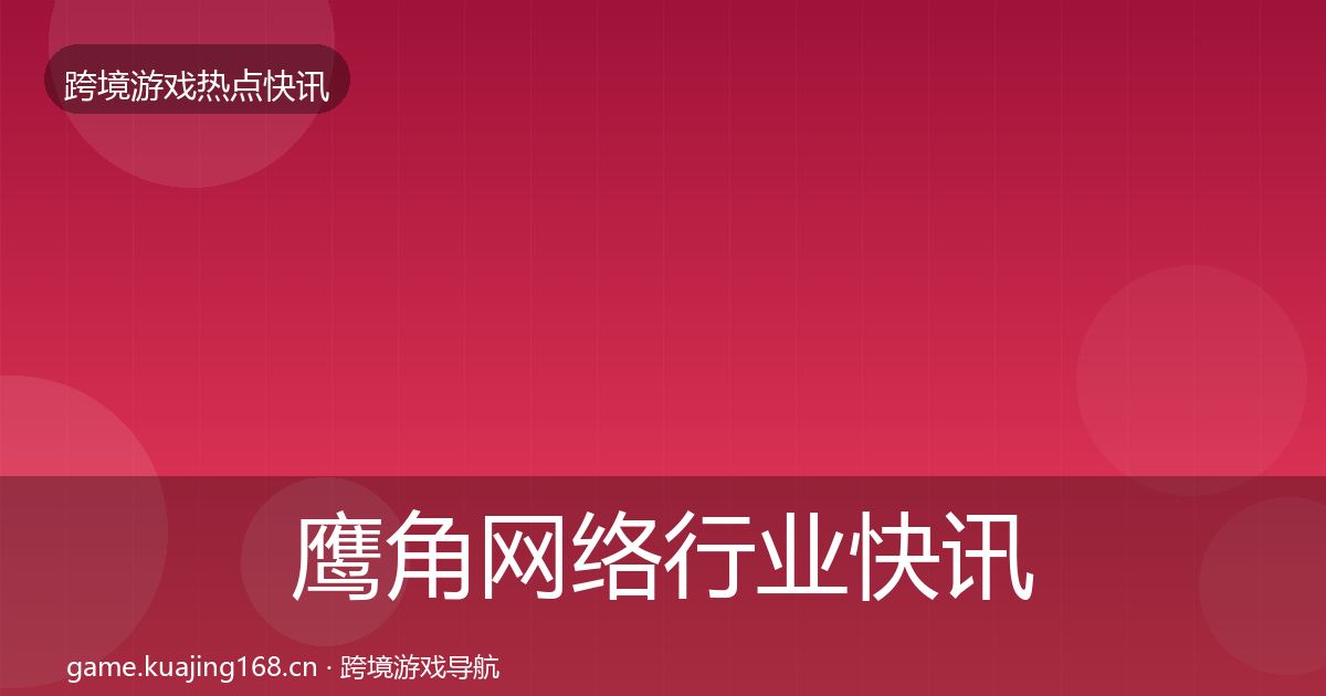 鹰角网络行业快讯要点梳理·第1727篇