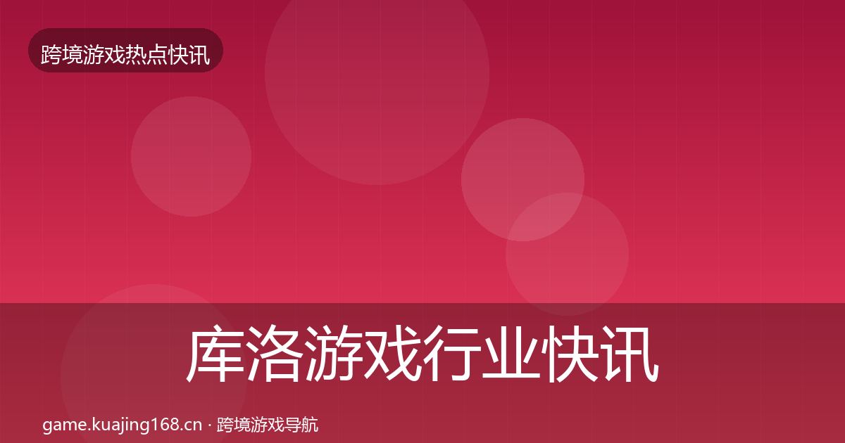 库洛游戏行业快讯入门到进阶·第1727篇