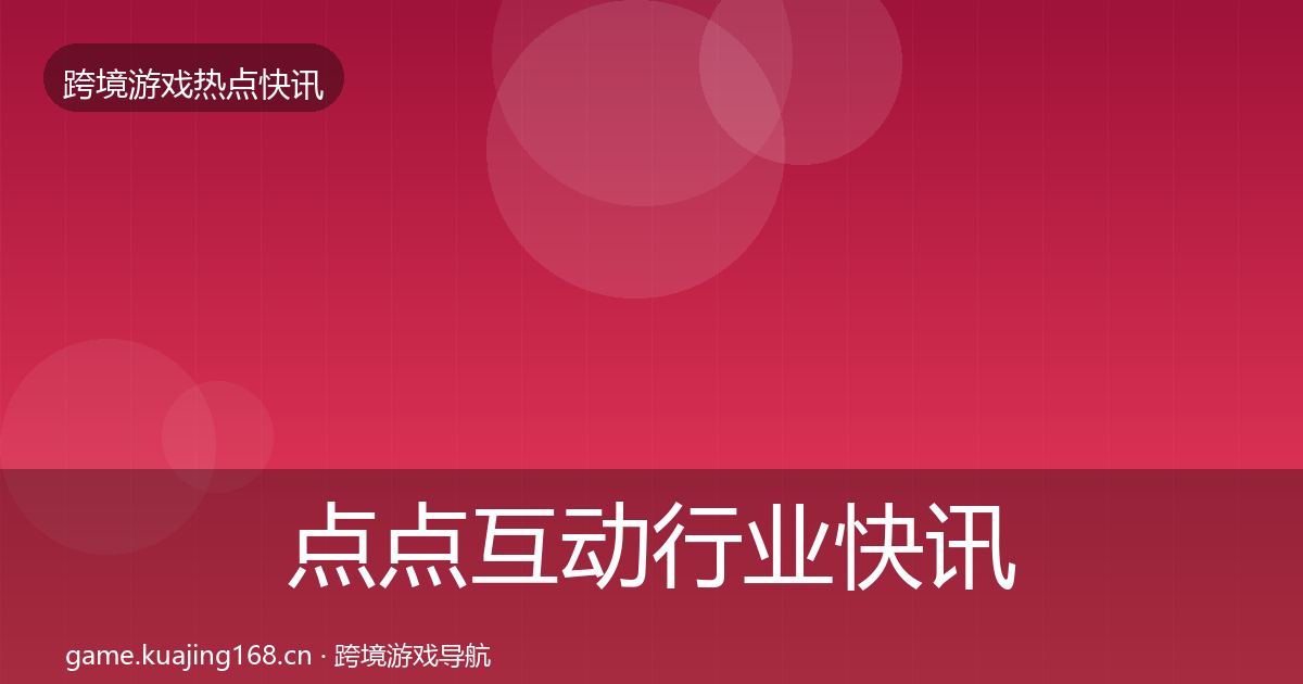 点点互动行业快讯全攻略·第1728篇
