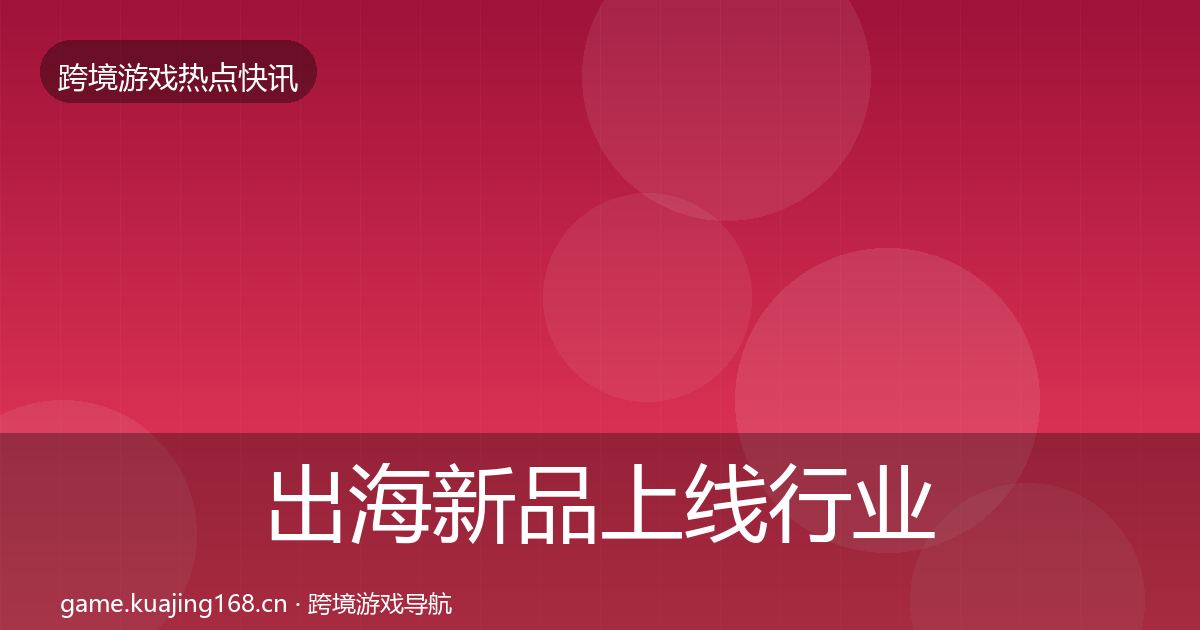 出海新品上线行业快讯入门到进阶·第1728篇
