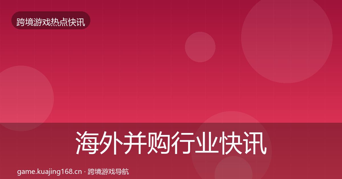 海外并购行业快讯全攻略·第1729篇