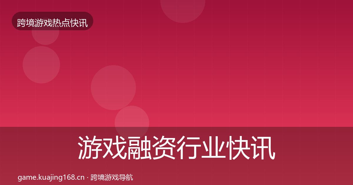 游戏融资行业快讯实践指南·第1729篇