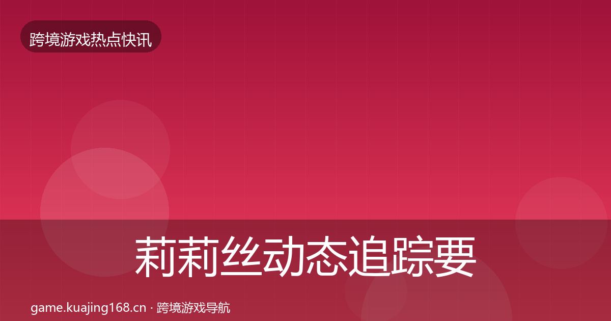 莉莉丝动态追踪要点梳理·第1731篇