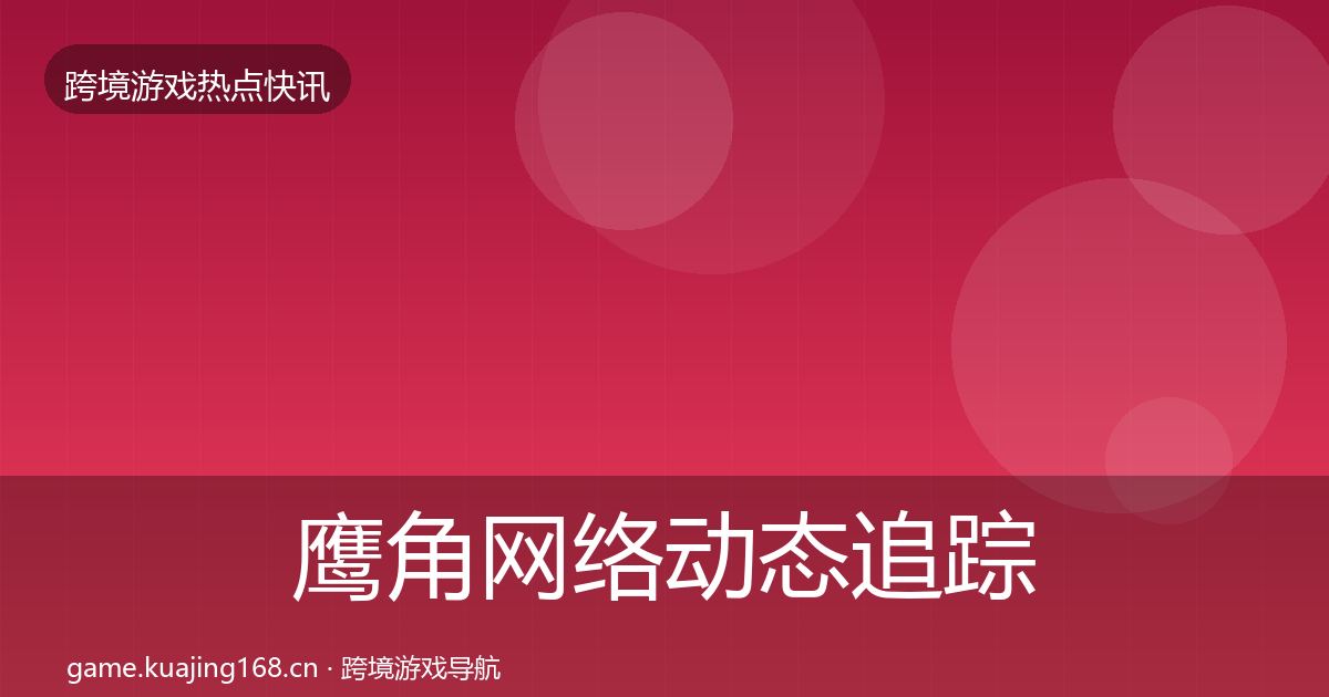 鹰角网络动态追踪要点梳理·第1732篇