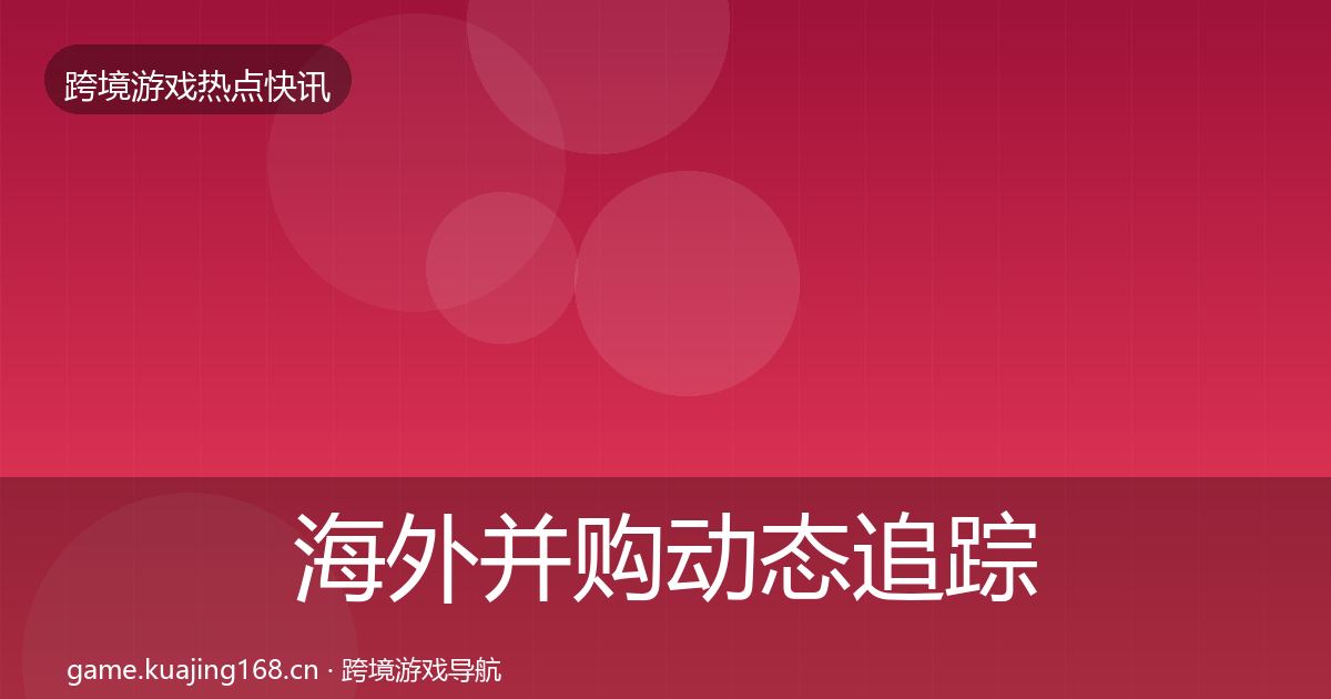 海外并购动态追踪全攻略·第1734篇