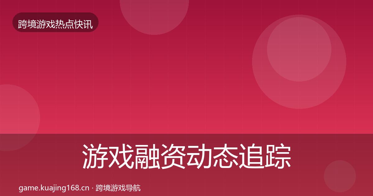 游戏融资动态追踪实践指南·第1734篇