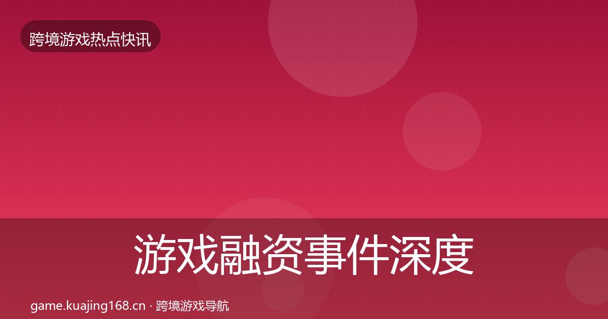 游戏融资事件深度解读实践指南·第1739篇