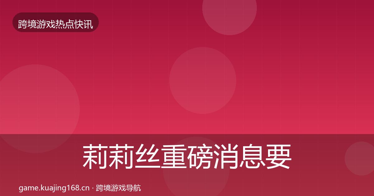 莉莉丝重磅消息要点梳理·第1741篇
